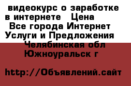 видеокурс о заработке в интернете › Цена ­ 970 - Все города Интернет » Услуги и Предложения   . Челябинская обл.,Южноуральск г.